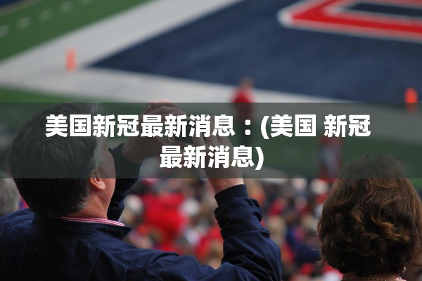 美国新冠最新消息︰(美国 新冠 最新消息) 美国新冠最新消息︰(美国 新冠 最新消息)