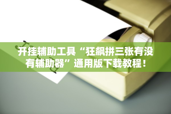 开挂辅助工具“狂飙拼三张有没有辅助器”通用版下载教程！