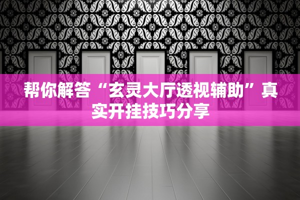 帮你解答“玄灵大厅透视辅助	”真实开挂技巧分享