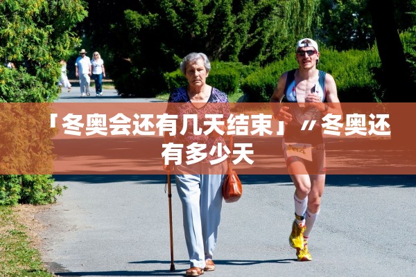 「冬奥会还有几天结束」〃冬奥还有多少天
