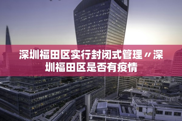 深圳福田区实行封闭式管理〃深圳福田区是否有疫情 深圳福田区实行封闭式管理〃深圳福田区是否有疫情