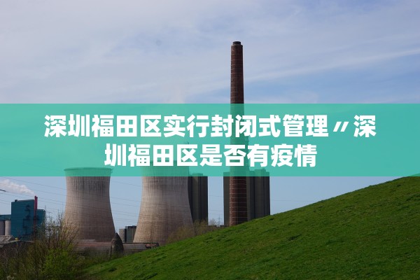 深圳福田区实行封闭式管理〃深圳福田区是否有疫情 深圳福田区实行封闭式管理〃深圳福田区是否有疫情