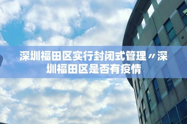 深圳福田区实行封闭式管理〃深圳福田区是否有疫情 深圳福田区实行封闭式管理〃深圳福田区是否有疫情