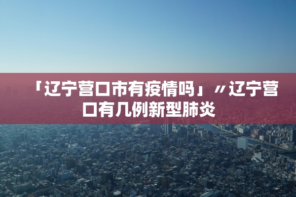 「辽宁营口市有疫情吗」〃辽宁营口有几例新型肺炎 「辽宁营口市有疫情吗」〃辽宁营口有几例新型肺炎