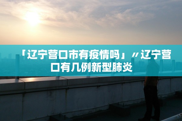 「辽宁营口市有疫情吗」〃辽宁营口有几例新型肺炎 「辽宁营口市有疫情吗」〃辽宁营口有几例新型肺炎