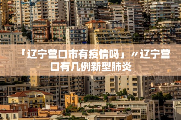 「辽宁营口市有疫情吗」〃辽宁营口有几例新型肺炎 「辽宁营口市有疫情吗」〃辽宁营口有几例新型肺炎