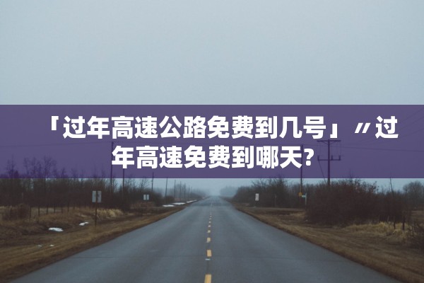 「过年高速公路免费到几号」〃过年高速免费到哪天?