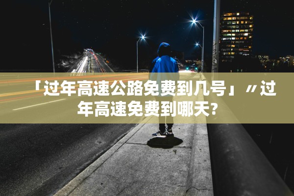 「过年高速公路免费到几号」〃过年高速免费到哪天?