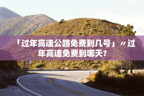 「过年高速公路免费到几号」〃过年高速免费到哪天?