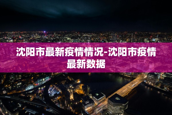 沈阳市最新疫情情况-沈阳市疫情最新数据