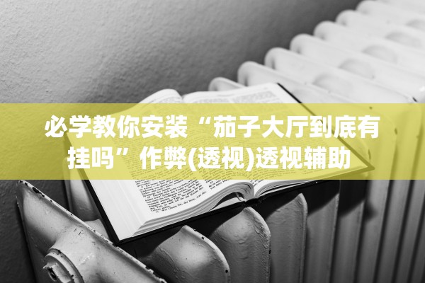 必学教你安装“茄子大厅到底有挂吗”作弊(透视)透视辅助 