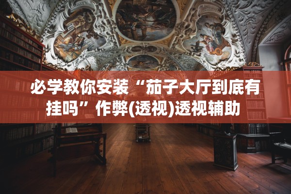 必学教你安装“茄子大厅到底有挂吗	”作弊(透视)透视辅助 