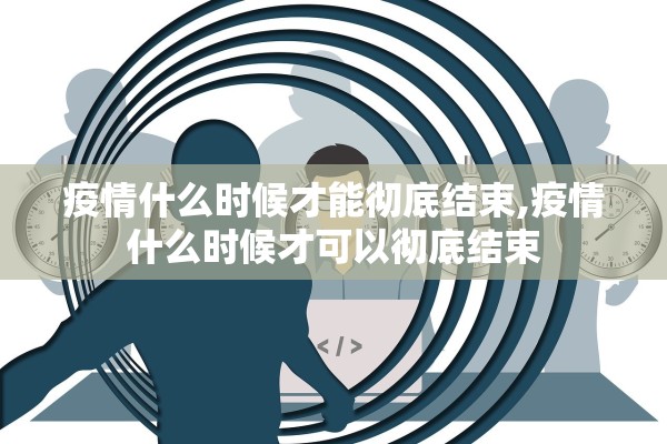 疫情什么时候才能彻底结束,疫情什么时候才可以彻底结束