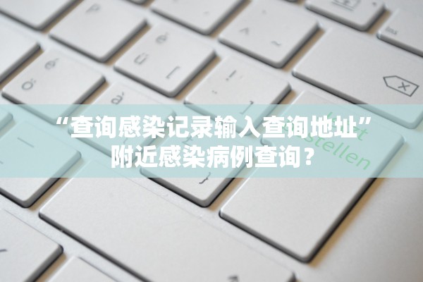 “查询感染记录输入查询地址” 附近感染病例查询？