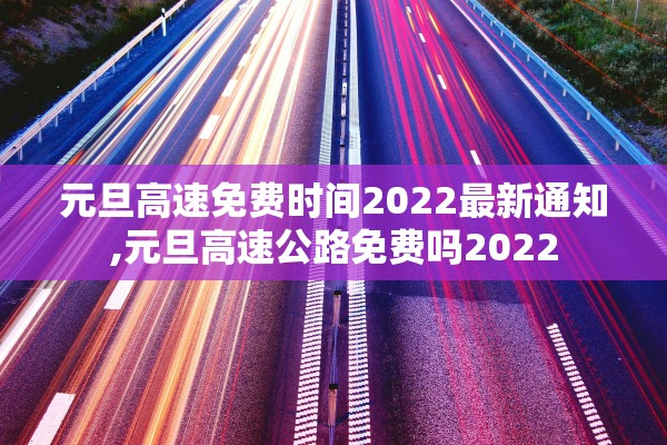 元旦高速免费时间2022最新通知,元旦高速公路免费吗2022