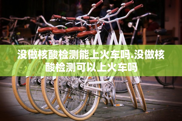 没做核酸检测能上火车吗.没做核酸检测可以上火车吗