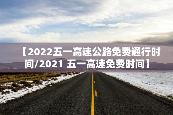 【2022五一高速公路免费通行时间/2021 五一高速免费时间】