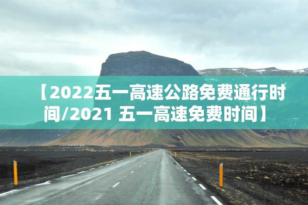 【2022五一高速公路免费通行时间/2021 五一高速免费时间】