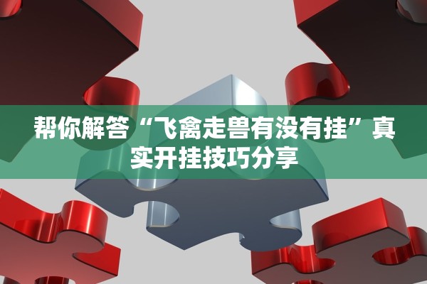 帮你解答“飞禽走兽有没有挂”真实开挂技巧分享