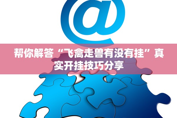 帮你解答“飞禽走兽有没有挂”真实开挂技巧分享