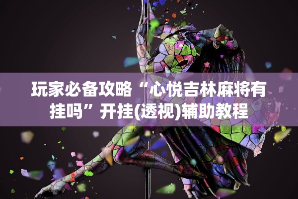 玩家必备攻略“心悦吉林麻将有挂吗”开挂(透视)辅助教程