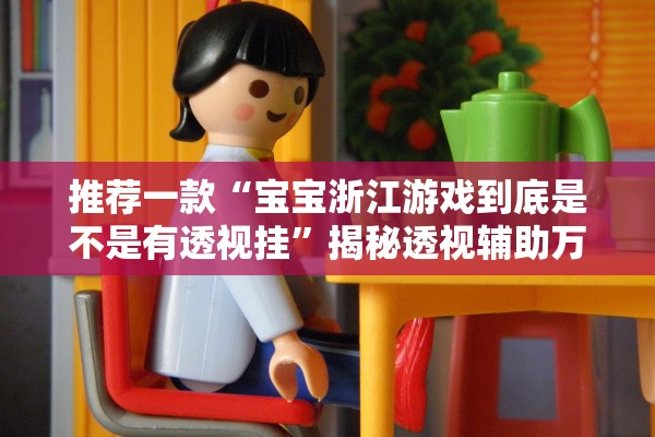 推荐一款“宝宝浙江游戏到底是不是有透视挂	”揭秘透视辅助万能挂用法