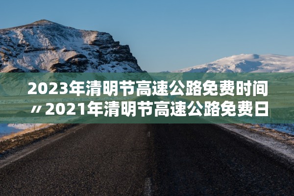 2023年清明节高速公路免费时间〃2021年清明节高速公路免费日期