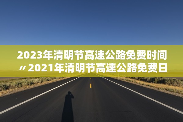 2023年清明节高速公路免费时间〃2021年清明节高速公路免费日期