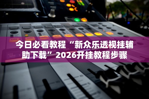 今日必看教程“新众乐透视挂辅助下载”2026开挂教程步骤