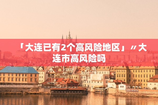 「大连已有2个高风险地区」〃大连市高风险吗 「大连已有2个高风险地区」〃大连市高风险吗