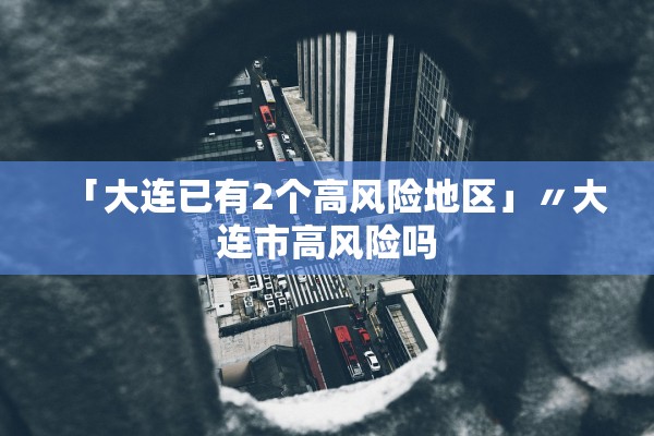 「大连已有2个高风险地区」〃大连市高风险吗 「大连已有2个高风险地区」〃大连市高风险吗