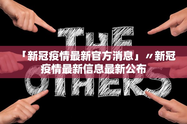 「新冠疫情最新官方消息」〃新冠疫情最新信息最新公布