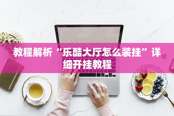 教程解析“乐酷大厅怎么装挂”详细开挂教程