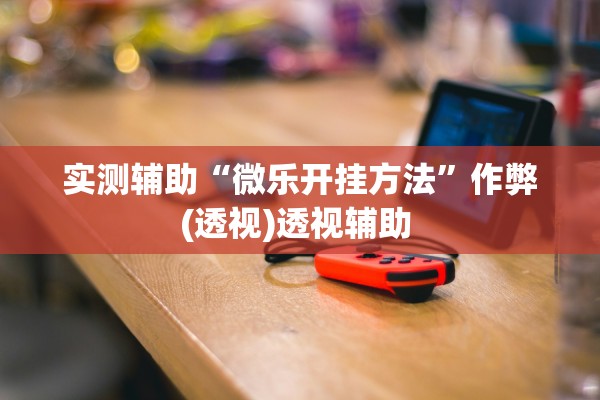 实测辅助“微乐开挂方法”作弊(透视)透视辅助 