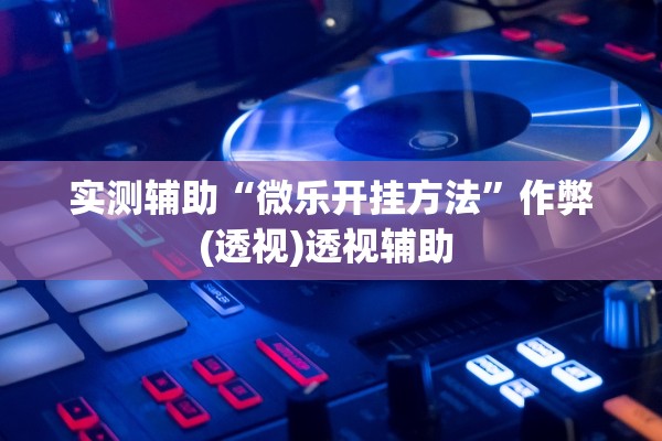实测辅助“微乐开挂方法”作弊(透视)透视辅助 