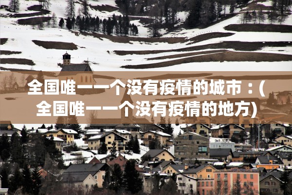 全国唯一一个没有疫情的城市︰(全国唯一一个没有疫情的地方)