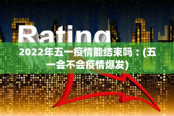 2022年五一疫情能结束吗︰(五一会不会疫情爆发)