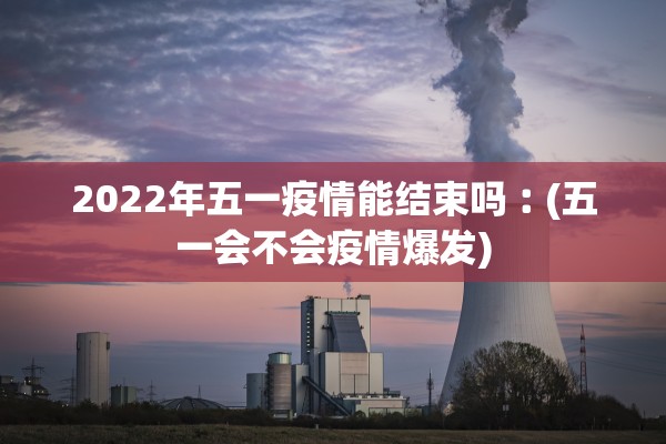 2022年五一疫情能结束吗︰(五一会不会疫情爆发)