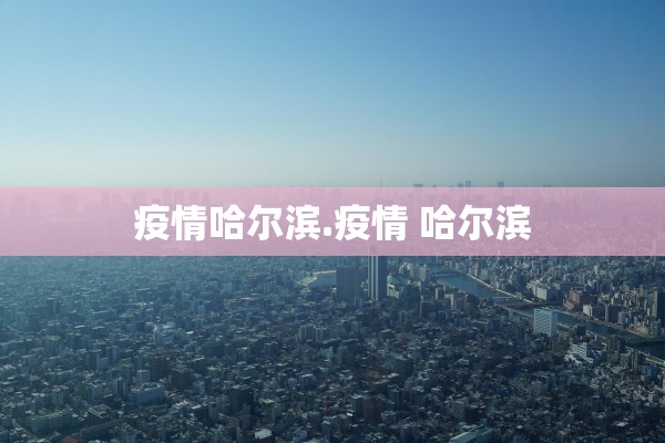 疫情哈尔滨.疫情 哈尔滨