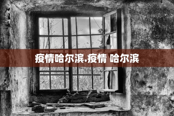 疫情哈尔滨.疫情 哈尔滨