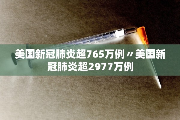 美国新冠肺炎超765万例〃美国新冠肺炎超2977万例
