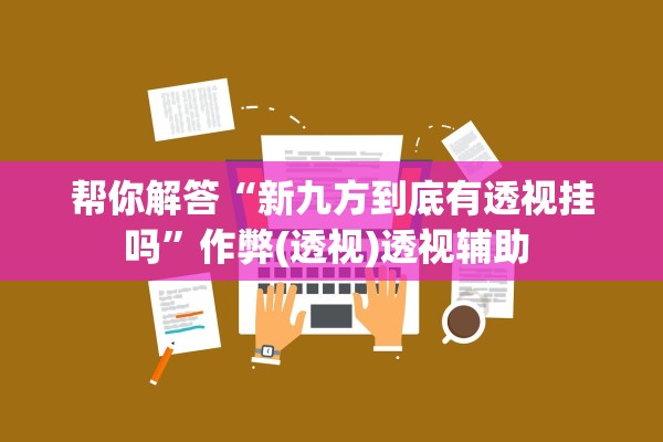 帮你解答“新九方到底有透视挂吗	”作弊(透视)透视辅助 