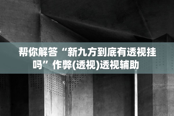 帮你解答“新九方到底有透视挂吗”作弊(透视)透视辅助 
