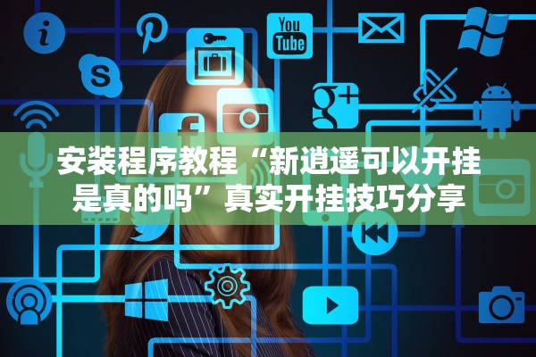 安装程序教程“新逍遥可以开挂是真的吗	”真实开挂技巧分享