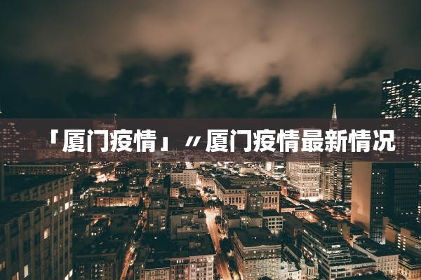 「厦门疫情」〃厦门疫情最新情况 「厦门疫情」〃厦门疫情最新情况