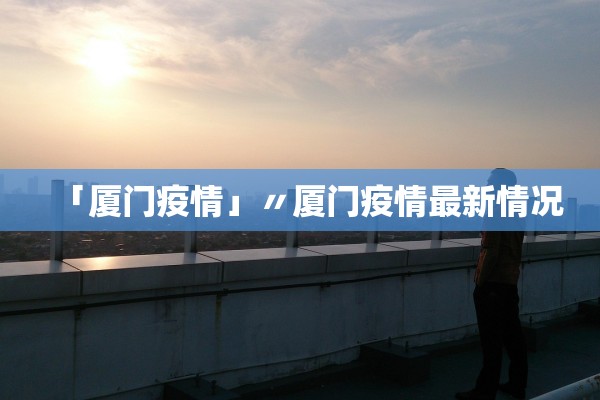 「厦门疫情」〃厦门疫情最新情况 「厦门疫情」〃厦门疫情最新情况