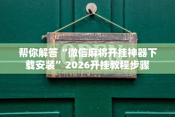 帮你解答“微信麻将开挂神器下载安装”2026开挂教程步骤