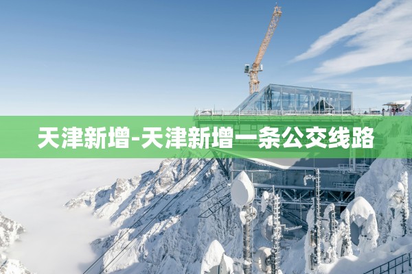 天津新增-天津新增一条公交线路