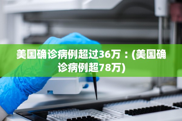 美国确诊病例超过36万︰(美国确诊病例超78万)