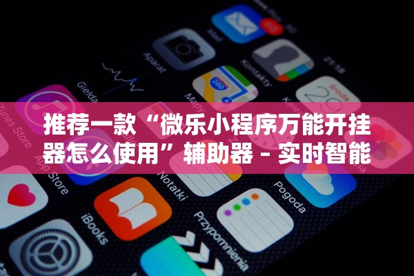 推荐一款“微乐小程序万能开挂器怎么使用	”辅助器 – 实时智能回复